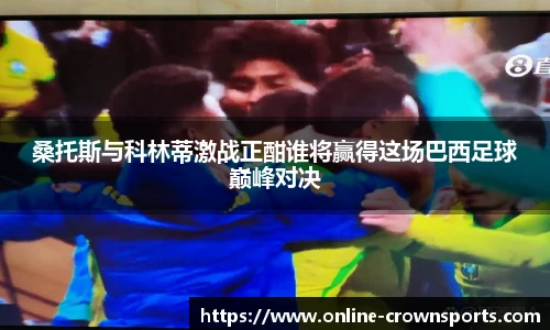 桑托斯与科林蒂激战正酣谁将赢得这场巴西足球巅峰对决